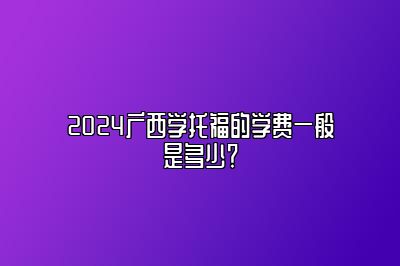 2024广西学托福的学费一般是多少？