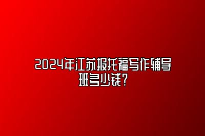 2024年江苏报托福写作辅导班多少钱？