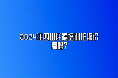 2024年四川托福培训班报价高吗？