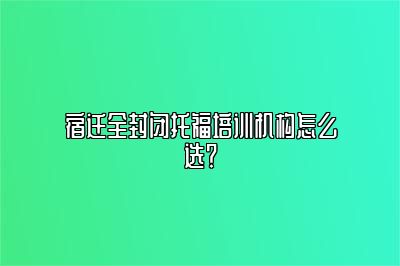 宿迁全封闭托福培训机构怎么选？