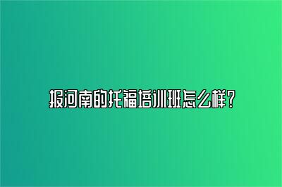 报河南的托福培训班怎么样？