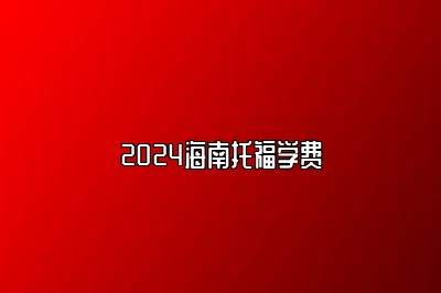 2024海南托福学费