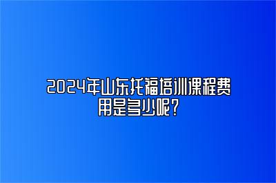 2024年山东托福培训课程费用是多少呢？