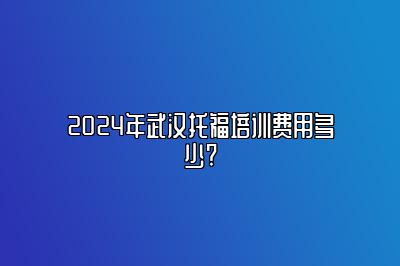 2024年武汉托福培训费用多少?