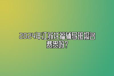 2024年江苏托福辅导班报名费贵吗？