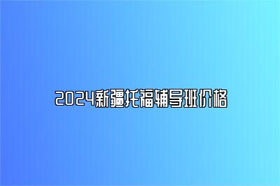 2024新疆托福辅导班价格