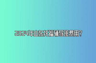 2024年山东托福辅导班费用？