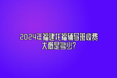 2024年福建托福辅导班收费大概是多少？