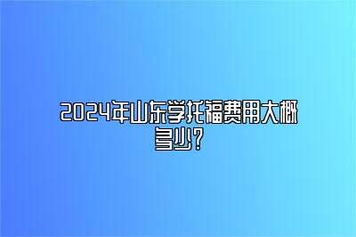 2024年山东学托福费用大概多少？