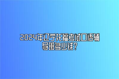 2024年辽宁托福考试口语辅导班多少钱？