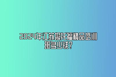 2024年江苏报托福精品培训班多少钱？