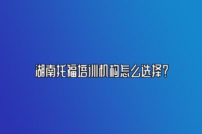 湖南托福培训机构怎么选择？