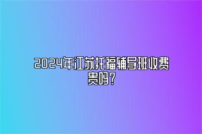 2024年江苏托福辅导班收费贵吗？