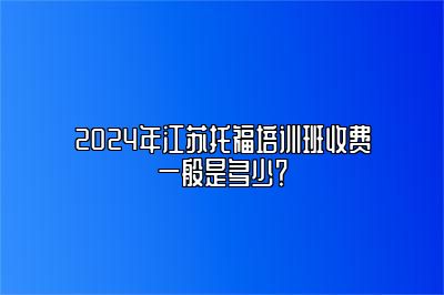 2024年江苏托福培训班收费一般是多少？