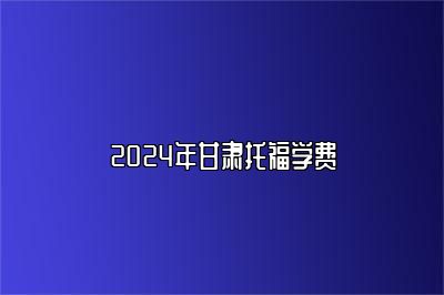 2024年甘肃托福学费