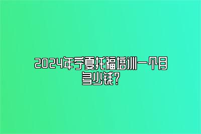 2024年宁夏托福培训一个月多少钱？