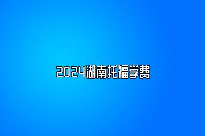 2024湖南托福学费