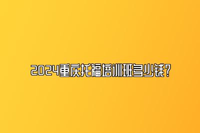 2024重庆托福培训班多少钱？