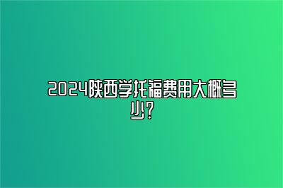 2024陕西学托福费用大概多少？