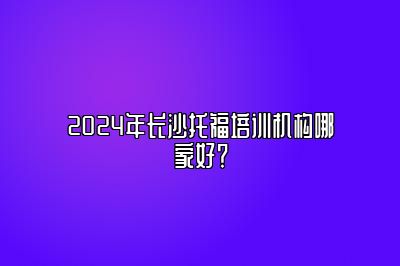 2024年长沙托福培训机构哪家好？