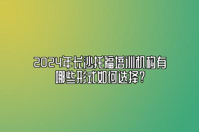 2024年长沙托福培训机构有哪些形式如何选择?