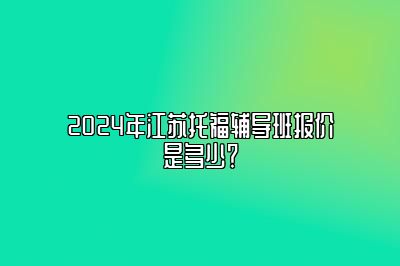 2024年江苏托福辅导班报价是多少？