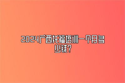 2024广西托福培训一个月多少钱？