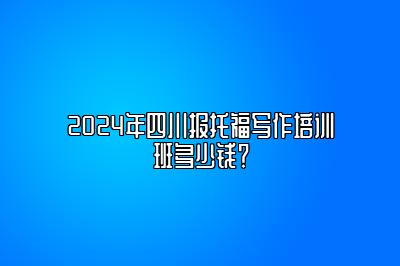 2024年四川报托福写作培训班多少钱？