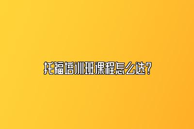 托福培训班课程怎么选？