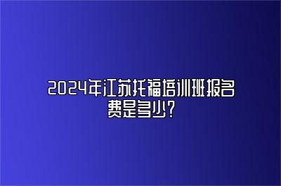 2024年江苏托福培训班报名费是多少？