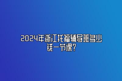 2024年浙江托福辅导班多少钱一节课？