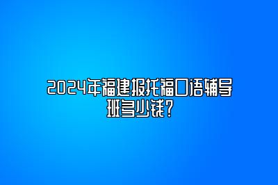 2024年福建报托福口语辅导班多少钱？