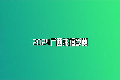 2024广西托福学费