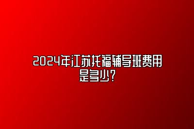 2024年江苏托福辅导班费用是多少？