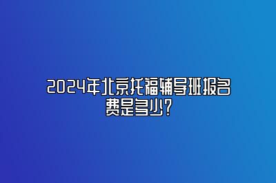 2024年北京托福辅导班报名费是多少？