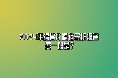 2024年福建托福辅导班报名费一般是？