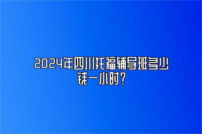 2024年四川托福辅导班多少钱一小时？