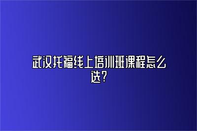 武汉托福线上培训班课程怎么选?