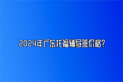 2024年广东托福辅导班价格？