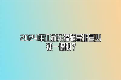 2024年江苏托福辅导班多少钱一课时？