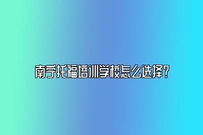 南宁托福培训学校怎么选择？