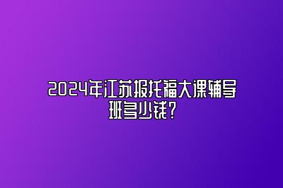 2024年江苏报托福大课辅导班多少钱？