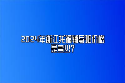 2024年浙江托福辅导班价格是多少？