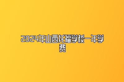 2024年山西托福学校一年学费