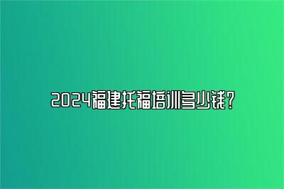 2024福建托福培训多少钱？