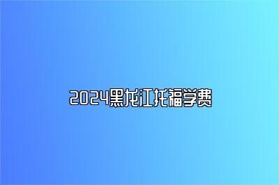 2024黑龙江托福学费