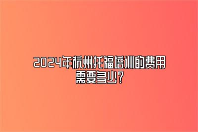 2024年杭州托福培训的费用需要多少？