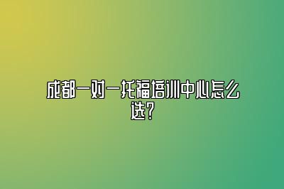 成都一对一托福培训中心怎么选？