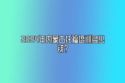 2024年内蒙古托福培训多少钱？