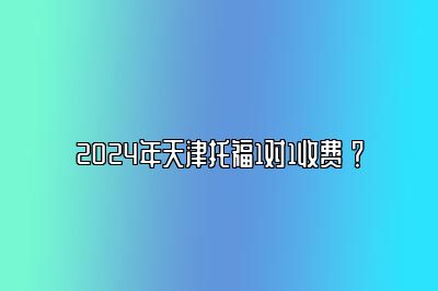 2024年天津托福1对1收费 ？